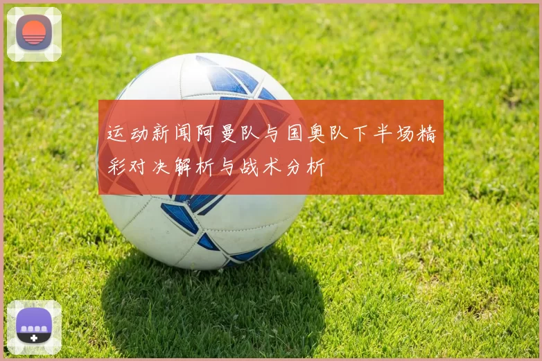 运动新闻阿曼队与国奥队下半场精彩对决解析与战术分析