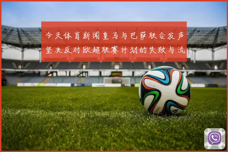 今天体育新闻皇马与巴萨联合发声坚决反对欧超联赛计划的失败与流产