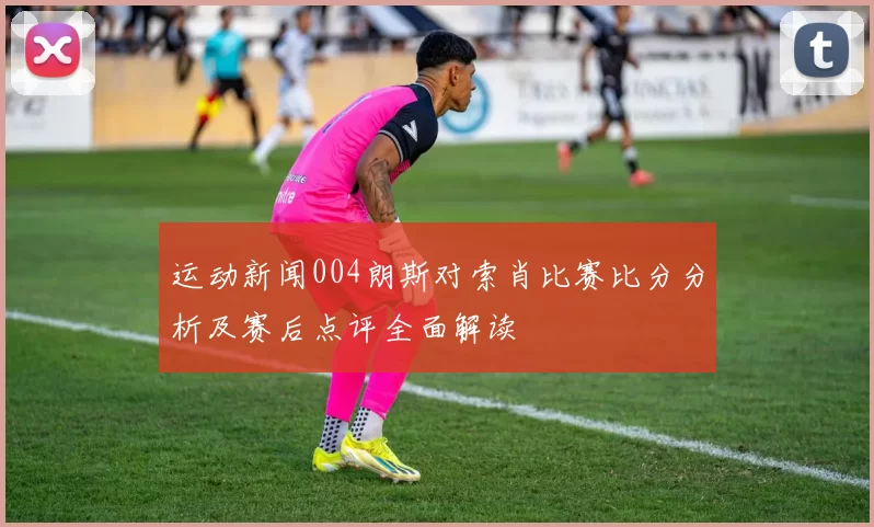 运动新闻004朗斯对索肖比赛比分分析及赛后点评全面解读