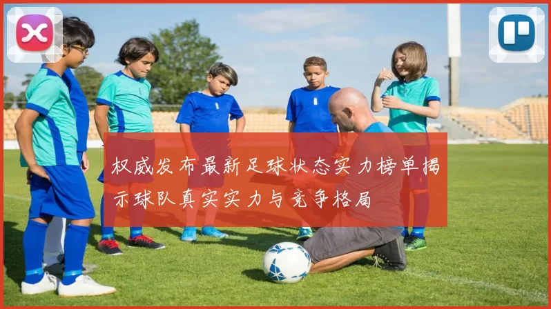 权威发布最新足球状态实力榜单揭示球队真实实力与竞争格局