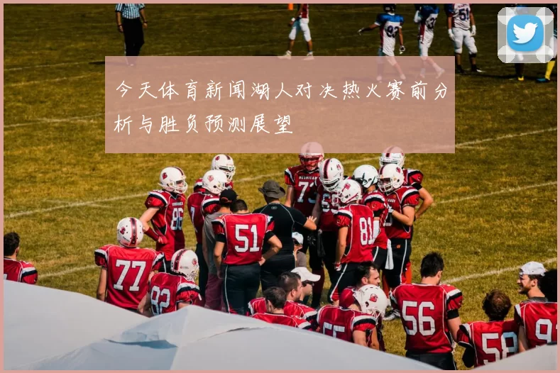 今天体育新闻湖人对决热火赛前分析与胜负预测展望