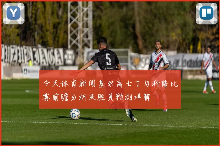 今天体育新闻基尔高士丁与科隆比赛前瞻分析及胜负预测详解