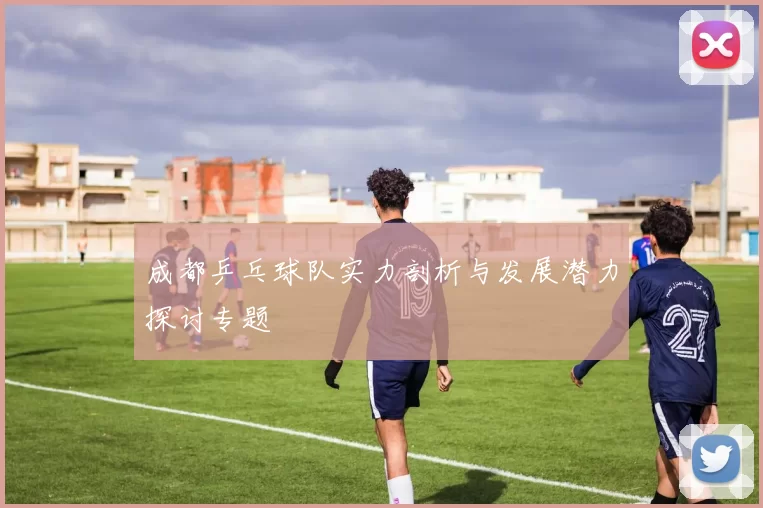 成都乒乓球队实力剖析与发展潜力探讨专题