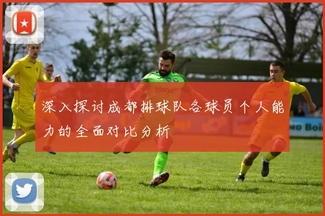 深入探讨成都排球队各球员个人能力的全面对比分析