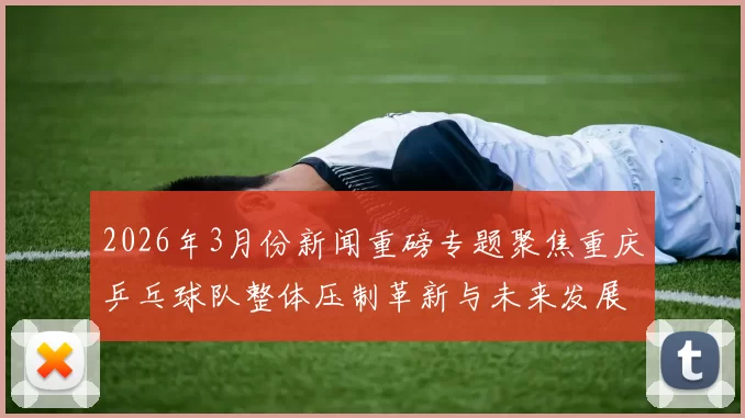 2026年3月份新闻重磅专题聚焦重庆乒乓球队整体压制革新与未来发展趋势分析